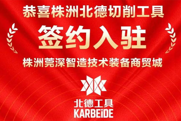 龙头聚势，智造生辉 | 株洲莞深商贸城重磅签约北德切削工具！